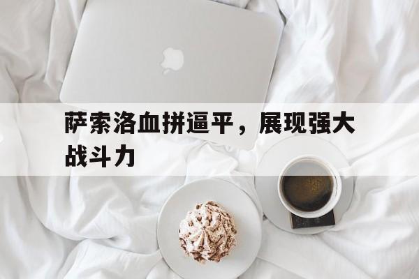 关于萨索洛血拼逼平，展现强大战斗力的信息