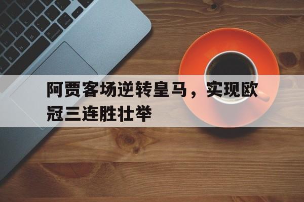 关于阿贾客场逆转皇马，实现欧冠三连胜壮举的信息