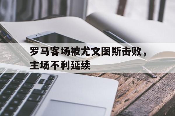 罗马客场被尤文图斯击败，主场不利延续