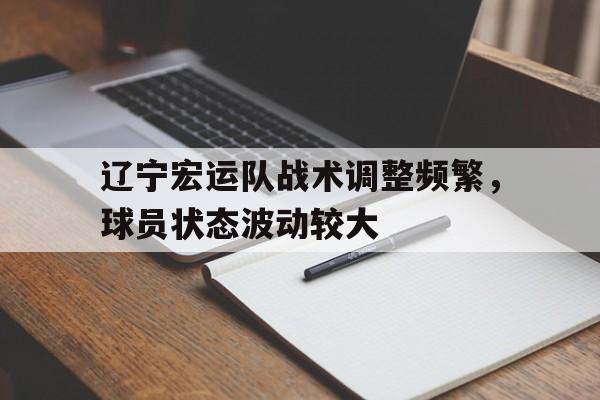 关于辽宁宏运队战术调整频繁，球员状态波动较大的信息