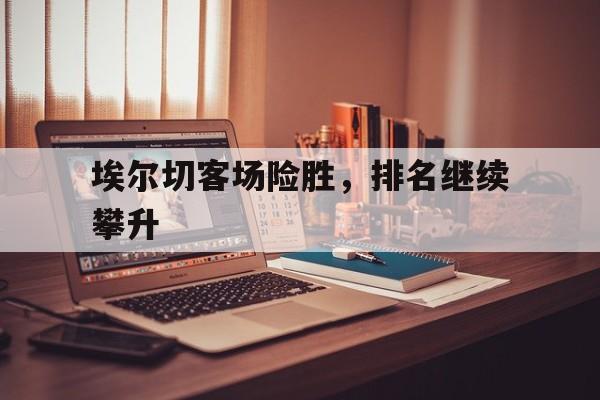 埃尔切客场险胜，排名继续攀升的简单介绍