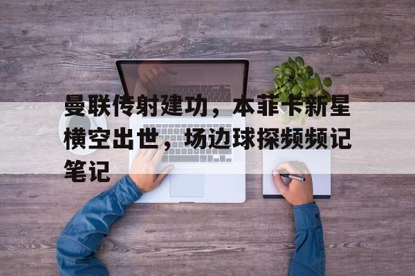 曼联传射建功，本菲卡新星横空出世，场边球探频频记笔记