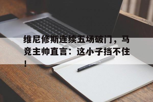 维尼修斯连续五场破门，马竞主帅直言：这小子挡不住！